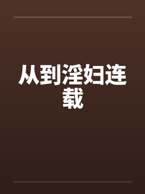 从到淫妇连载 从到淫妇连载