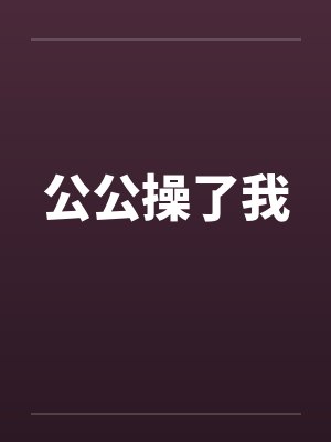 公公操了我 公公操了我