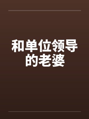 和单位领导的老婆 和单位领导的老婆
