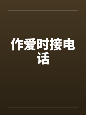 作爱时接电话 作爱时接电话