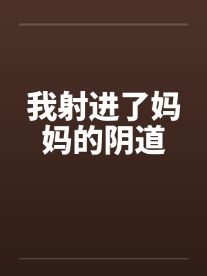 我射进了妈妈的阴道 我射进了妈妈的阴道