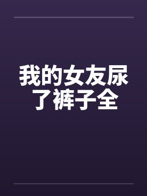 我的女友尿了裤子全 我的女友尿了裤子全