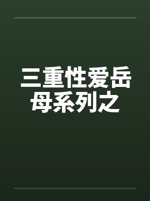 三重性爱岳母系列之 三重性爱岳母系列之