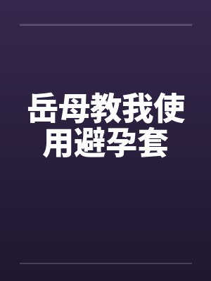岳母教我使用避孕套 岳母教我使用避孕套