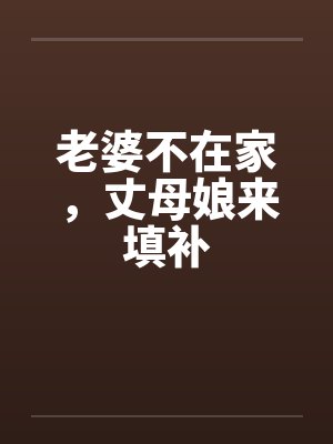 老婆不在家,丈母娘来填补 老婆不在家,丈母娘来填补