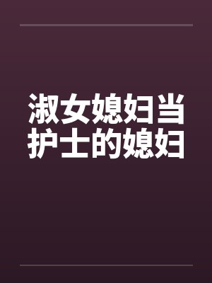 淑女媳妇当护士的媳妇 淑女媳妇当护士的媳妇
