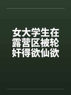 女大学生在露营区被轮奸得欲仙欲死 女大学生在露营区被轮奸得欲仙欲死