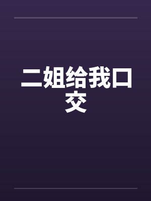 二姐给我口交 二姐给我口交