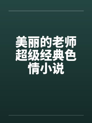 美丽的老师超级经典色情小说 美丽的老师超级经典色情小说