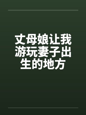 丈母娘让我游玩妻子出生的地方 丈母娘让我游玩妻子出生的地方