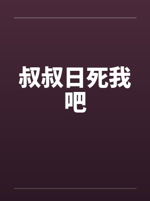 叔叔日死我吧 叔叔日死我吧