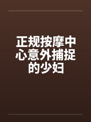 正规按摩中心意外捕捉的少妇 正规按摩中心意外捕捉的少妇