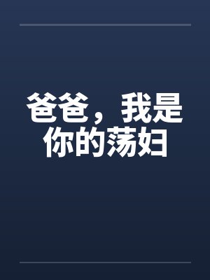 爸爸,我是你的荡妇 爸爸,我是你的荡妇