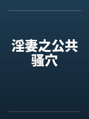 淫妻之公共骚穴 淫妻之公共骚穴