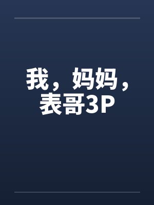我,妈妈,表哥3P 我,妈妈,表哥3P