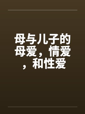 母与儿子的母爱,情爱,和性爱 母与儿子的母爱,情爱,和性爱