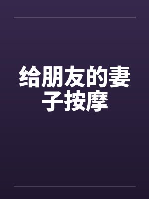 给朋友的妻子按摩 给朋友的妻子按摩