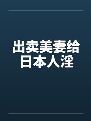 出卖美妻给日本人淫 出卖美妻给日本人淫
