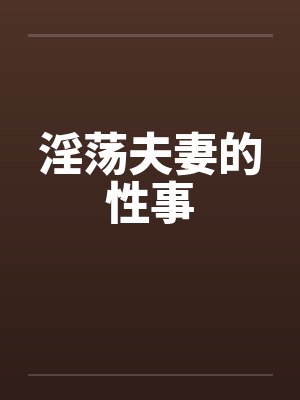 淫荡夫妻的性事 淫荡夫妻的性事