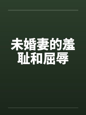 未婚妻的羞耻和屈辱 未婚妻的羞耻和屈辱