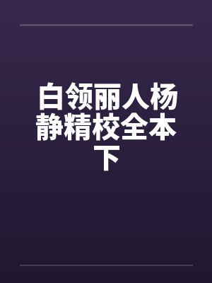 白领丽人杨静精校全本下 白领丽人杨静精校全本下