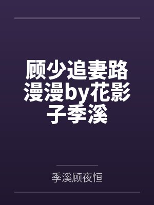 顾少追妻路漫漫by花影子季溪 顾少追妻路漫漫by花影子季溪