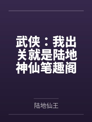 武侠：我出关就是陆地神仙笔趣阁无弹窗