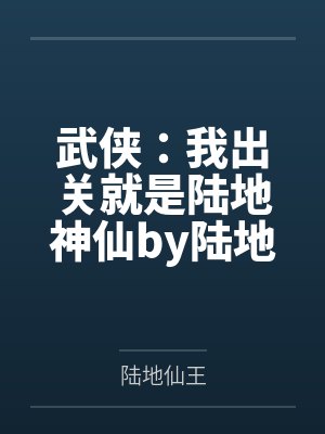 武侠：我出关就是陆地神仙by陆地仙王笔趣阁无弹窗