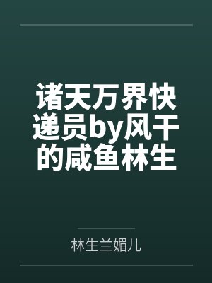 诸天万界快递员by风干的咸鱼林生 诸天万界快递员by风干的咸鱼林生