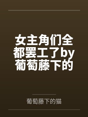 女主角们全都罢工了by葡萄藤下的猫笔趣阁无弹窗