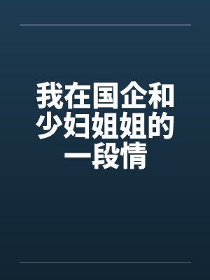 我在国企和少妇姐姐的一段情 我在国企和少妇姐姐的一段情