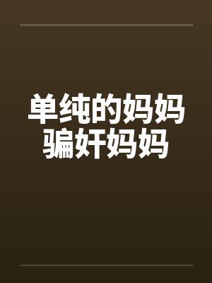 单纯的妈妈骗奸妈妈 单纯的妈妈骗奸妈妈