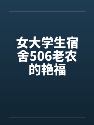 女大学生宿舍506老农的艳福 女大学生宿舍506老农的艳福