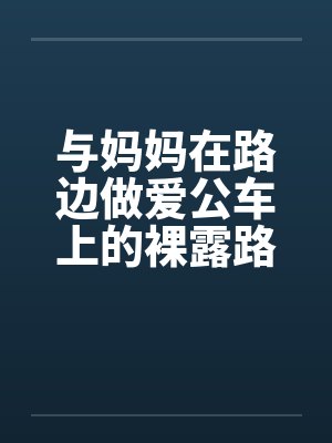 与妈妈在路边做爱公车上的裸露路边插妈妈