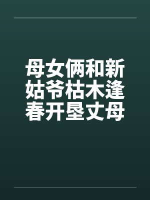 母女俩和新姑爷枯木逢春开垦丈母娘的屁眼 母女俩和新姑爷枯木逢春开垦丈母娘的屁眼