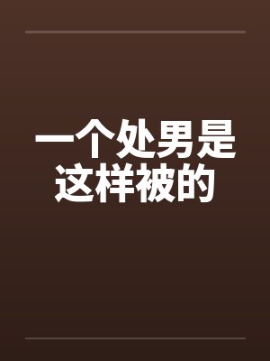 一个处男是这样被的 一个处男是这样被的