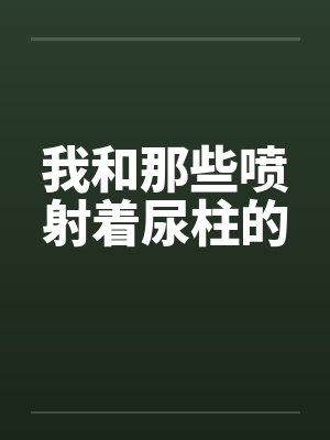 我和那些喷射着尿柱的 我和那些喷射着尿柱的