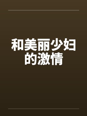 和美丽少妇的激情 和美丽少妇的激情