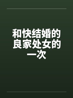 和快结婚的良家处女的一次 和快结婚的良家处女的一次