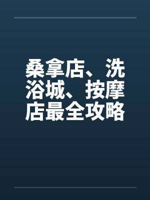 桑拿店、洗浴城、按摩店最全攻略 桑拿店、洗浴城、按摩店最全攻略