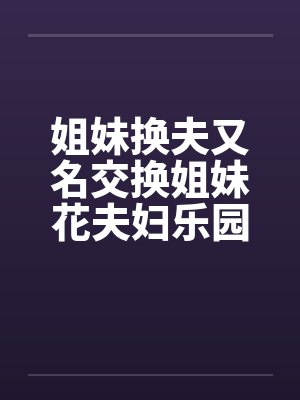 姐妹换夫又名交换姐妹花夫妇乐园再续 姐妹换夫又名交换姐妹花夫妇乐园再续