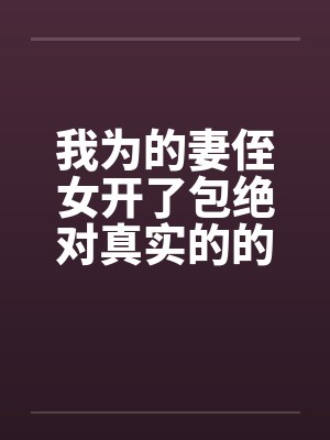 我为的妻侄女开了包绝对真实的的故事 我为的妻侄女开了包绝对真实的的故事