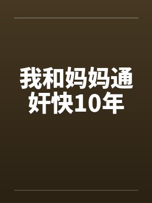 我和妈妈通奸快10年 我和妈妈通奸快10年