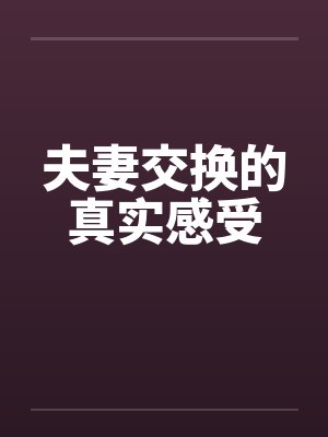 夫妻交换的真实感受 夫妻交换的真实感受