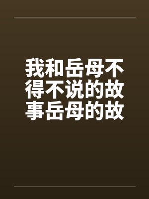 我和岳母不得不说的故事岳母的故事 我和岳母不得不说的故事岳母的故事