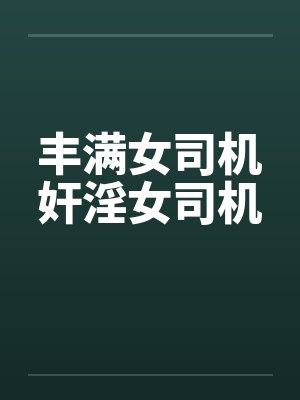 丰满女司机奸淫女司机 丰满女司机奸淫女司机