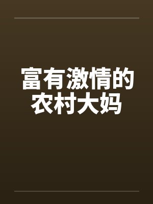 富有激情的农村大妈 富有激情的农村大妈