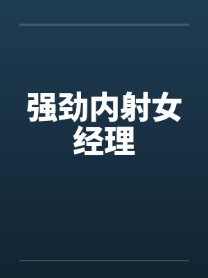 强劲内射女经理 强劲内射女经理