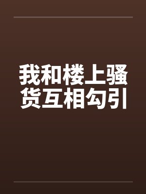 我和楼上骚货互相勾引 我和楼上骚货互相勾引