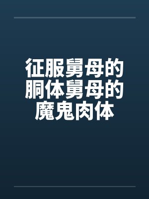 征服舅母的胴体舅母的魔鬼肉体 征服舅母的胴体舅母的魔鬼肉体